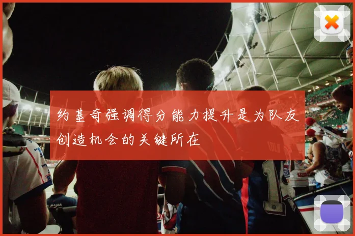 约基奇强调得分能力提升是为队友创造机会的关键所在