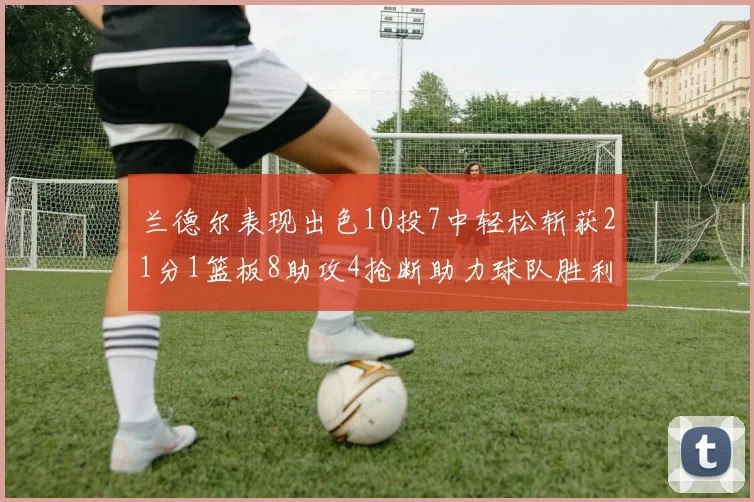 兰德尔表现出色10投7中轻松斩获21分1篮板8助攻4抢断助力球队胜利
