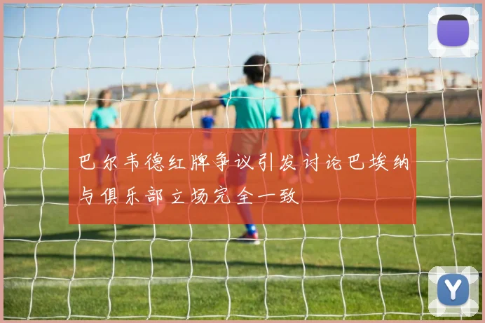 巴尔韦德红牌争议引发讨论巴埃纳与俱乐部立场完全一致