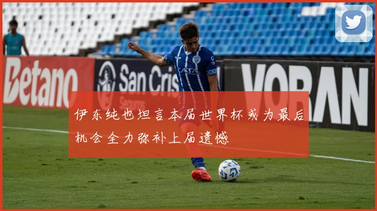 伊东纯也坦言本届世界杯或为最后机会全力弥补上届遗憾