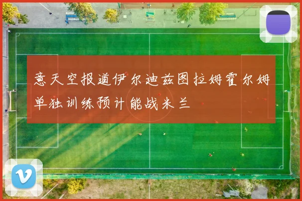 意天空报道伊尔迪兹图拉姆霍尔姆单独训练预计能战米兰