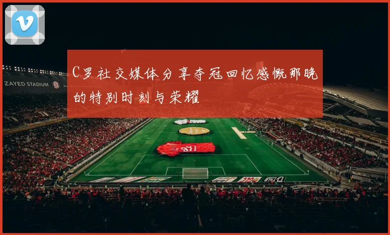 C罗社交媒体分享夺冠回忆感慨那晚的特别时刻与荣耀