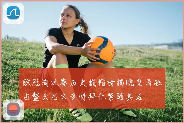 欧冠淘汰赛历史戴帽榜揭晓皇马独占鳌头尤文多特拜仁紧随其后