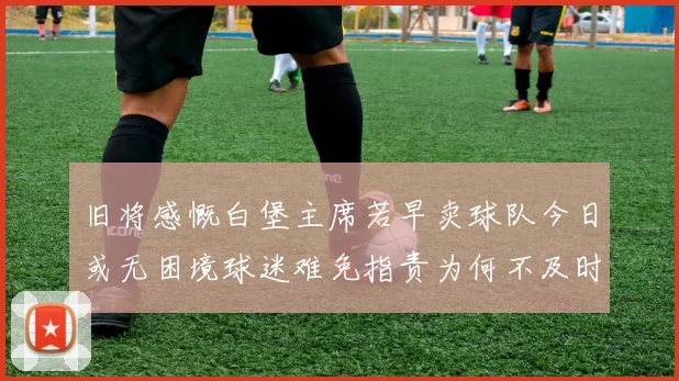 旧将感慨白堡主席若早卖球队今日或无困境球迷难免指责为何不及时出售