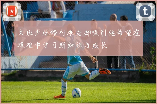 文班少林修行艰苦却吸引他希望在艰难中学习新知识与成长