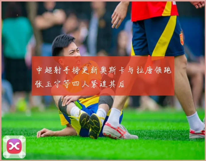 中超射手榜更新奥斯卡与拉唐领跑张玉宁等四人紧追其后