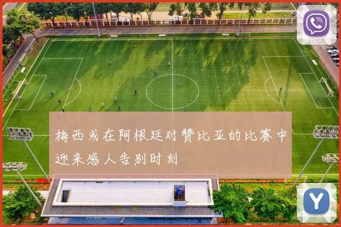 梅西或在阿根廷对赞比亚的比赛中迎来感人告别时刻