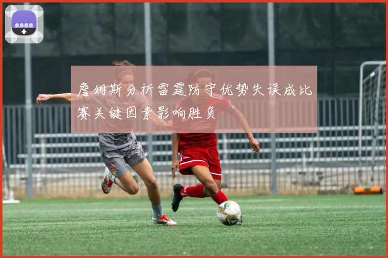 詹姆斯分析雷霆防守优势失误成比赛关键因素影响胜负